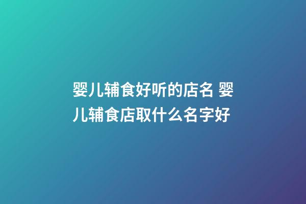 婴儿辅食好听的店名 婴儿辅食店取什么名字好-第1张-店铺起名-玄机派